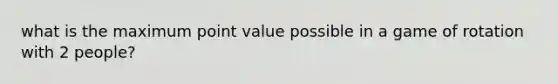 what is the maximum point value possible in a game of rotation with 2 people?