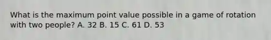 What is the maximum point value possible in a game of rotation with two people? A. 32 B. 15 C. 61 D. 53