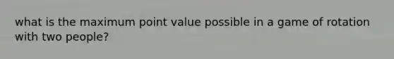 what is the maximum point value possible in a game of rotation with two people?