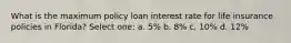 What is the maximum policy loan interest rate for life insurance policies in Florida? Select one: a. 5% b. 8% c. 10% d. 12%