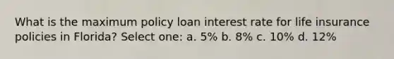 What is the maximum policy loan interest rate for life insurance policies in Florida? Select one: a. 5% b. 8% c. 10% d. 12%