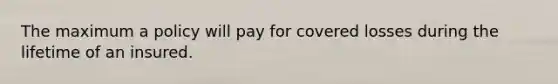 The maximum a policy will pay for covered losses during the lifetime of an insured.