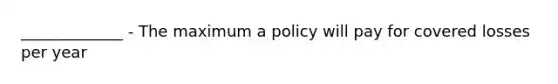 _____________ - The maximum a policy will pay for covered losses per year