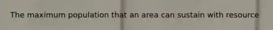 The maximum population that an area can sustain with resource