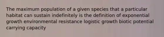 The maximum population of a given species that a particular habitat can sustain indefinitely is the definition of exponential growth environmental resistance logistic growth biotic potential carrying capacity