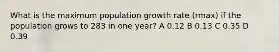 What is the maximum population growth rate (rmax) if the population grows to 283 in one year? A 0.12 B 0.13 C 0.35 D 0.39