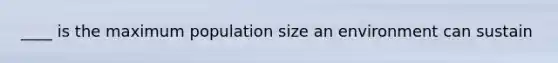 ____ is the maximum population size an environment can sustain