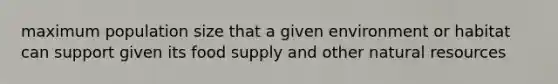 maximum population size that a given environment or habitat can support given its food supply and other natural resources