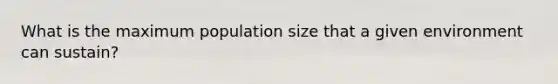 What is the maximum population size that a given environment can sustain?