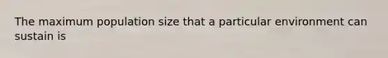 The maximum population size that a particular environment can sustain is