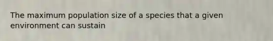 The maximum population size of a species that a given environment can sustain