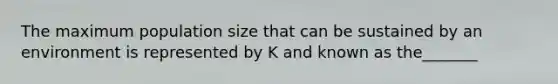 The maximum population size that can be sustained by an environment is represented by K and known as the_______