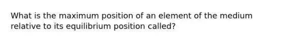 What is the maximum position of an element of the medium relative to its equilibrium position called?