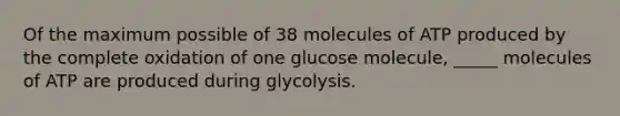 Of the maximum possible of 38 molecules of ATP produced by the complete oxidation of one glucose molecule, _____ molecules of ATP are produced during glycolysis.