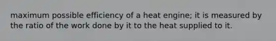 maximum possible efficiency of a heat engine; it is measured by the ratio of the work done by it to the heat supplied to it.