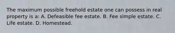 The maximum possible freehold estate one can possess in real property is a: A. Defeasible fee estate. B. Fee simple estate. C. Life estate. D. Homestead.