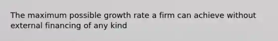 The maximum possible growth rate a firm can achieve without external financing of any kind