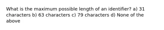 What is the maximum possible length of an identifier? a) 31 characters b) 63 characters c) 79 characters d) None of the above