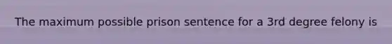 The maximum possible prison sentence for a 3rd degree felony is