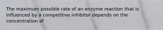 The maximum possible rate of an enzyme reaction that is influenced by a competitive inhibitor depends on the concentration of