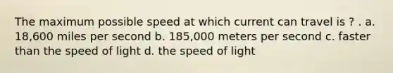 The maximum possible speed at which current can travel is ? . a. 18,600 miles per second b. 185,000 meters per second c. faster than the speed of light d. the speed of light