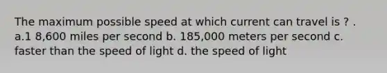 The maximum possible speed at which current can travel is ? . a.1 8,600 miles per second b. 185,000 meters per second c. faster than the speed of light d. the speed of light