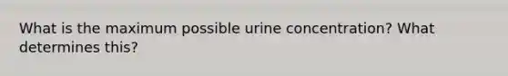 What is the maximum possible urine concentration? What determines this?