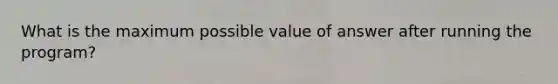 What is the maximum possible value of answer after running the program?