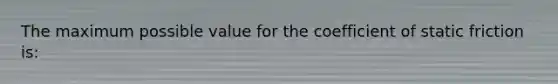 The maximum possible value for the coefficient of static friction is: