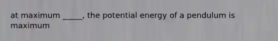 at maximum _____, the potential energy of a pendulum is maximum