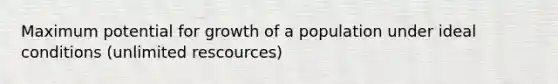 Maximum potential for growth of a population under ideal conditions (unlimited rescources)