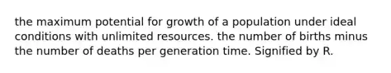 the maximum potential for growth of a population under ideal conditions with unlimited resources. the number of births minus the number of deaths per generation time. Signified by R.