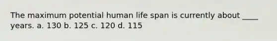 The maximum potential human life span is currently about ____ years. a. 130 b. 125 c. 120 d. 115