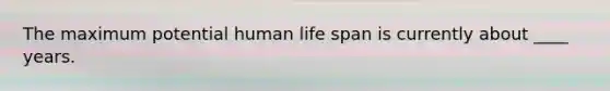 The maximum potential human life span is currently about ____ years.