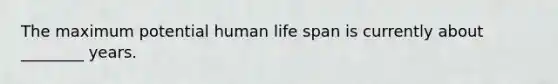 The maximum potential human life span is currently about ________ years.