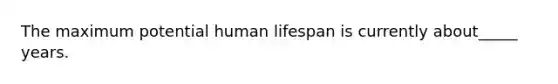 The maximum potential human lifespan is currently about_____ years.