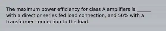 The maximum power efficiency for class A amplifiers is ______ with a direct or series-fed load connection, and 50% with a transformer connection to the load.