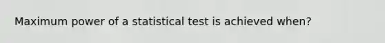 Maximum power of a statistical test is achieved when?