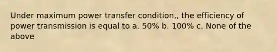 Under maximum power transfer condition,, the efficiency of power transmission is equal to a. 50% b. 100% c. None of the above