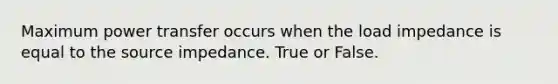 Maximum power transfer occurs when the load impedance is equal to the source impedance. True or False.