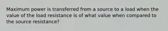 Maximum power is transferred from a source to a load when the value of the load resistance is of what value when compared to the source resistance?