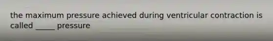 the maximum pressure achieved during ventricular contraction is called _____ pressure