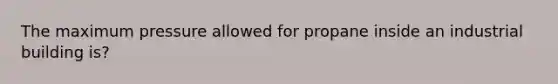 The maximum pressure allowed for propane inside an industrial building is?