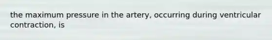 the maximum pressure in the artery, occurring during ventricular contraction, is