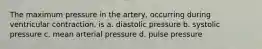 The maximum pressure in the artery, occurring during ventricular contraction, is a. diastolic pressure b. systolic pressure c. mean arterial pressure d. pulse pressure