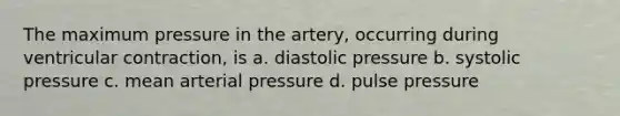 The maximum pressure in the artery, occurring during ventricular contraction, is a. diastolic pressure b. systolic pressure c. mean arterial pressure d. pulse pressure