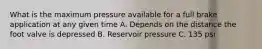 What is the maximum pressure available for a full brake application at any given time A. Depends on the distance the foot valve is depressed B. Reservoir pressure C. 135 psi