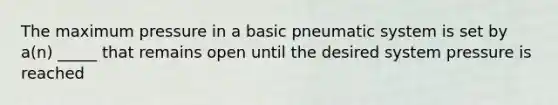 The maximum pressure in a basic pneumatic system is set by a(n) _____ that remains open until the desired system pressure is reached