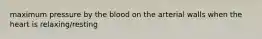 maximum pressure by the blood on the arterial walls when the heart is relaxing/resting