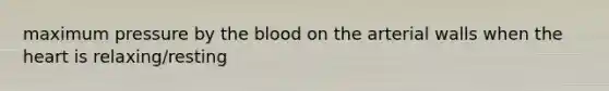 maximum pressure by the blood on the arterial walls when the heart is relaxing/resting